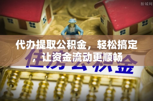 洛南代办提取公积金，轻松搞定，让资金流动更顺畅