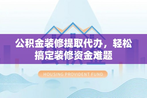 洛南公积金装修提取代办，轻松搞定装修资金难题