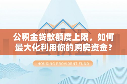 师宗公积金贷款额度上限，如何最大化利用你的购房资金？