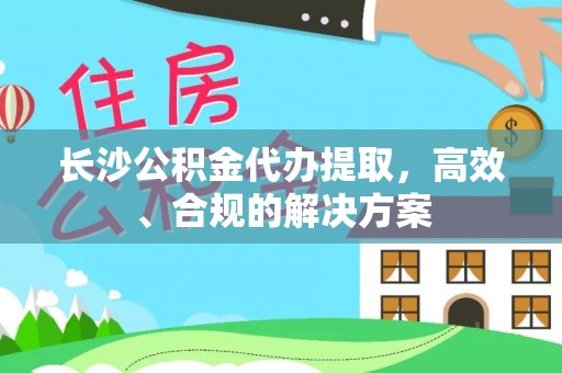 师宗长沙公积金代办提取，高效、合规的解决方案