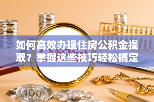 师宗如何高效办理住房公积金提取？掌握这些技巧轻松搞定