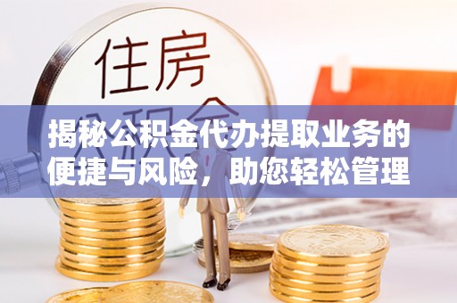 新化揭秘公积金代办提取业务的便捷与风险，助您轻松管理财务