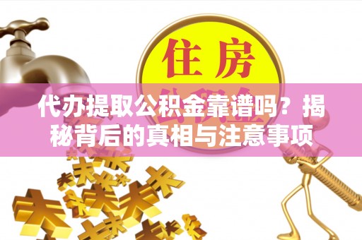 新化代办提取公积金靠谱吗？揭秘背后的真相与注意事项