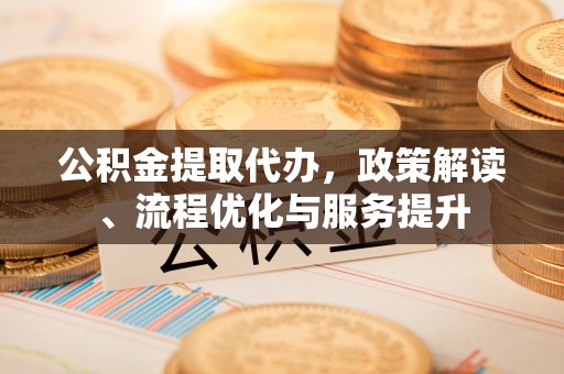 石首公积金提取代办，政策解读、流程优化与服务提升
