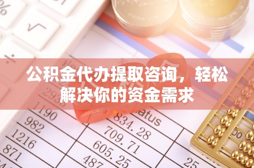 石首公积金代办提取咨询，轻松解决你的资金需求