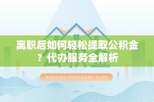 杭州离职后如何轻松提取公积金？代办服务全解析