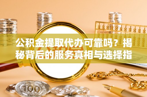杭州公积金提取代办可靠吗？揭秘背后的服务真相与选择指南