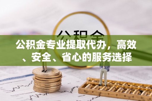 杭州公积金专业提取代办，高效、安全、省心的服务选择