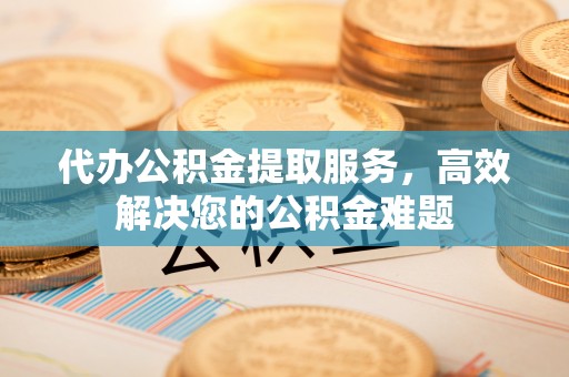 洛南代办公积金提取服务，高效解决您的公积金难题