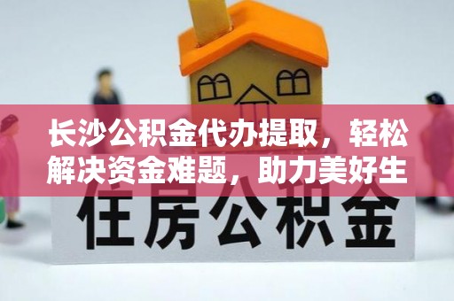 洛南长沙公积金代办提取，轻松解决资金难题，助力美好生活