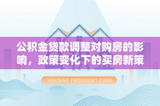 吉首公积金贷款调整对购房的影响，政策变化下的买房新策略