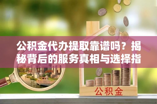 高雄公积金代办提取靠谱吗？揭秘背后的服务真相与选择指南