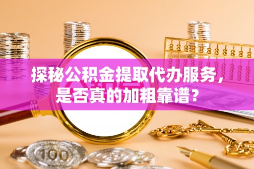 馆陶探秘公积金提取代办服务，是否真的加粗靠谱？