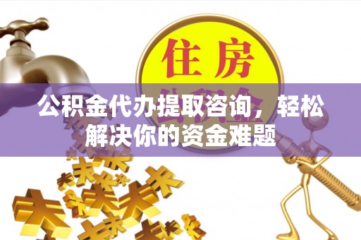 兰西公积金代办提取咨询，轻松解决你的资金难题