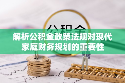 兰西解析公积金政策法规对现代家庭财务规划的重要性
