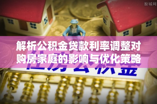 北屯解析公积金贷款利率调整对购房家庭的影响与优化策略