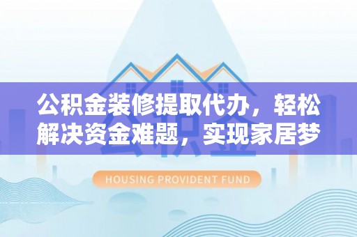 北屯公积金装修提取代办，轻松解决资金难题，实现家居梦想