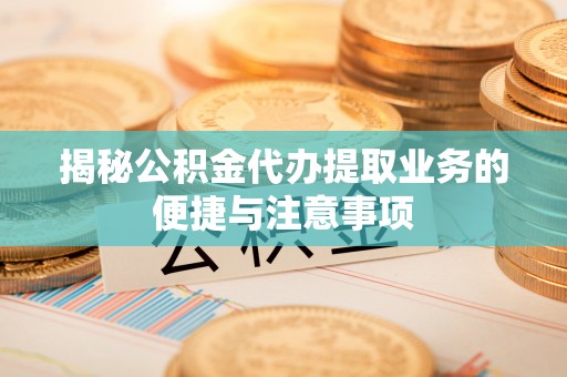 沣西揭秘公积金代办提取业务的便捷与注意事项