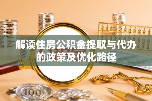 吉首解读住房公积金提取与代办的政策及优化路径