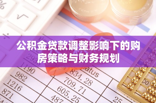 山阴公积金贷款调整影响下的购房策略与财务规划