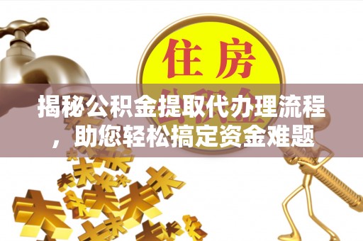 山阴揭秘公积金提取代办理流程，助您轻松搞定资金难题