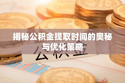 山阴揭秘公积金提取时间的奥秘与优化策略