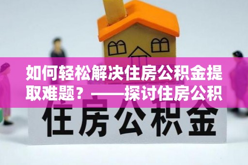 巧家如何轻松解决住房公积金提取难题？——探讨住房公积金提取代办服务