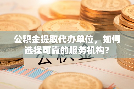 诏安公积金提取代办单位，如何选择可靠的服务机构？