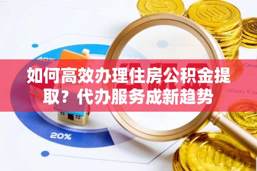 永宁如何高效办理住房公积金提取？代办服务成新趋势