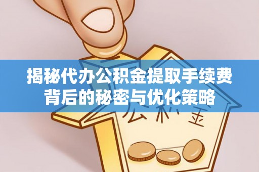 永宁揭秘代办公积金提取手续费背后的秘密与优化策略