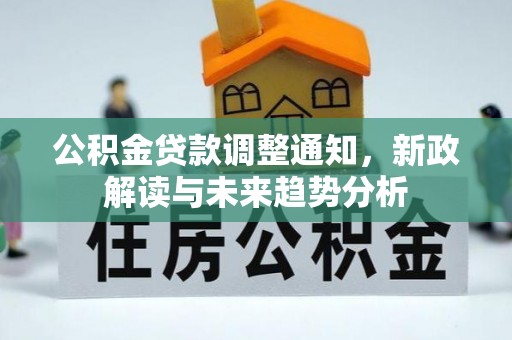 广安公积金贷款调整通知，新政解读与未来趋势分析
