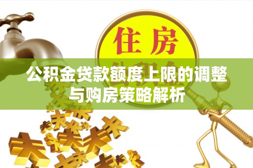 广安公积金贷款额度上限的调整与购房策略解析