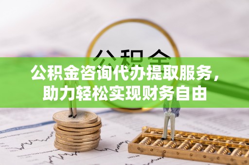 甘德公积金咨询代办提取服务，助力轻松实现财务自由