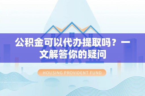 太麻里公积金可以代办提取吗？一文解答你的疑问