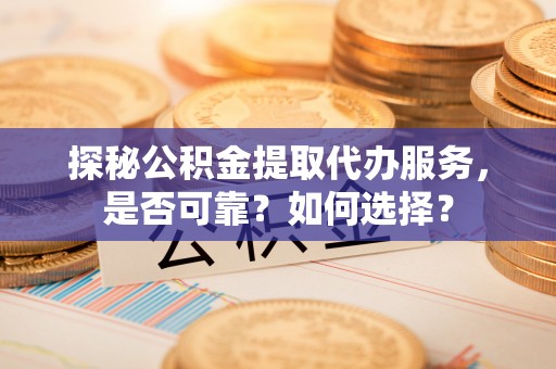 嫩江探秘公积金提取代办服务，是否可靠？如何选择？