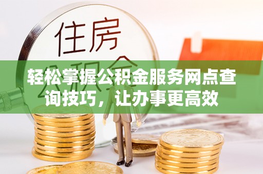 嫩江轻松掌握公积金服务网点查询技巧，让办事更高效