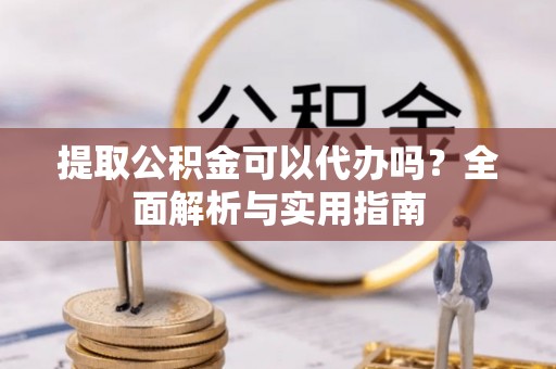 固始提取公积金可以代办吗？全面解析与实用指南