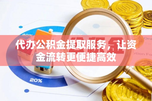 固始代办公积金提取服务，让资金流转更便捷高效