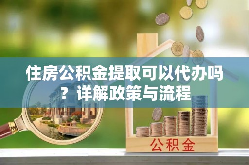 宿豫住房公积金提取可以代办吗？详解政策与流程