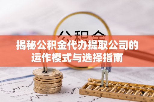 剑川揭秘公积金代办提取公司的运作模式与选择指南