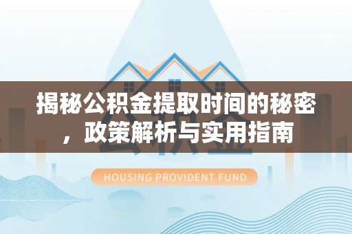剑川揭秘公积金提取时间的秘密，政策解析与实用指南