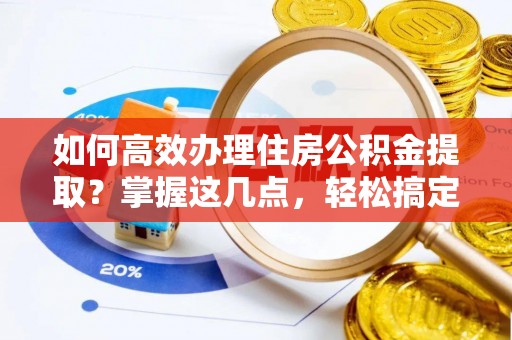 长垣如何高效办理住房公积金提取？掌握这几点，轻松搞定！