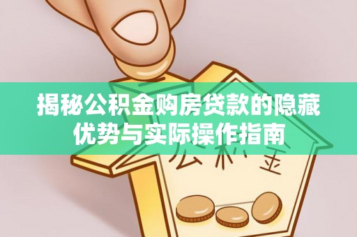 长垣揭秘公积金购房贷款的隐藏优势与实际操作指南
