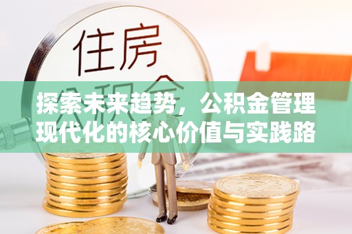 长垣探索未来趋势，公积金管理现代化的核心价值与实践路径