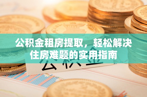 虎林公积金租房提取，轻松解决住房难题的实用指南