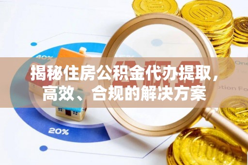 虎林揭秘住房公积金代办提取，高效、合规的解决方案