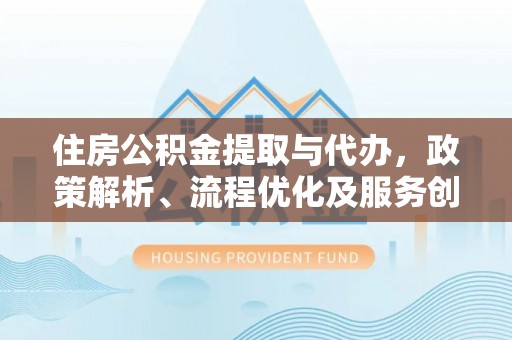 咨询住房公积金提取与代办，政策解析、流程优化及服务创新