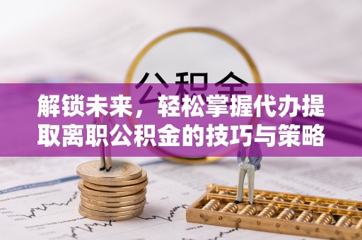洪梅解锁未来，轻松掌握代办提取离职公积金的技巧与策略