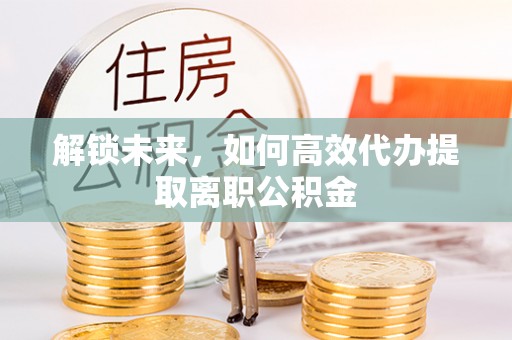 洪梅解锁未来，如何高效代办提取离职公积金
