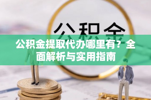 洪梅公积金提取代办哪里有？全面解析与实用指南
